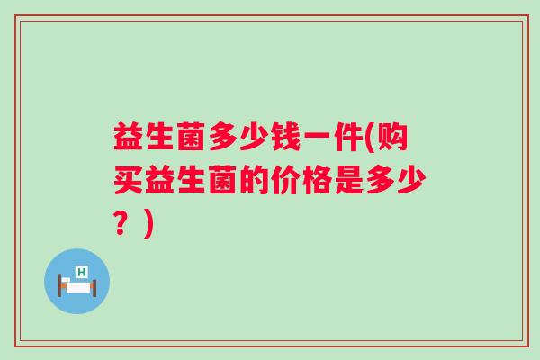 益生菌多少钱一件(购买益生菌的价格是多少？)