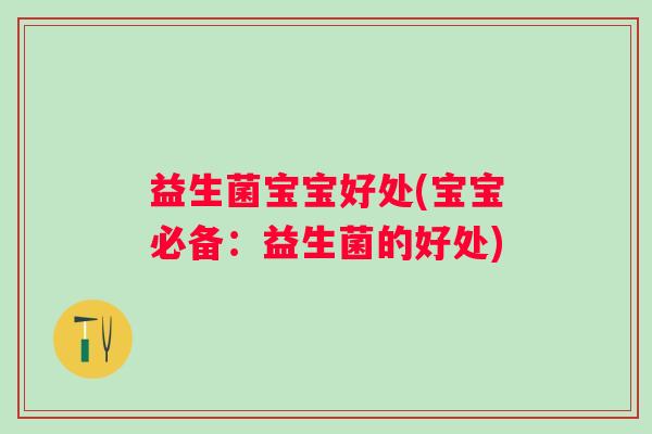 益生菌宝宝好处(宝宝必备:益生菌的好处) 益生菌宝宝好处(宝宝必备:益生菌的好处)