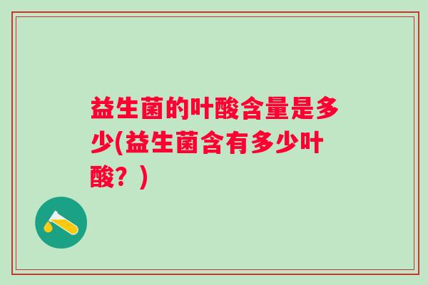 益生菌的叶酸含量是多少(益生菌含有多少叶酸?) 益生菌的叶酸含量是多少(益生菌含有多少叶酸?)