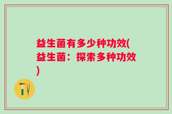 益生菌有多少种功效(益生菌:探索多种功效) 益生菌有多少种功效(益生菌:探索多种功效)