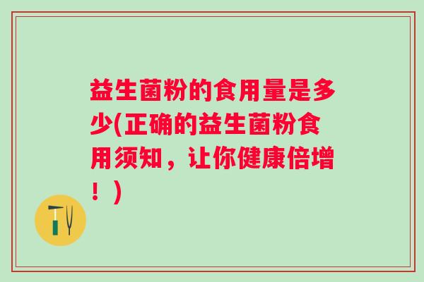 益生菌粉的食用量是多少(正确的益生菌粉食用须知,让你健康倍增!) 益生菌粉的食用量是多少(正确的益生菌粉食用须知,让你健康倍增!)