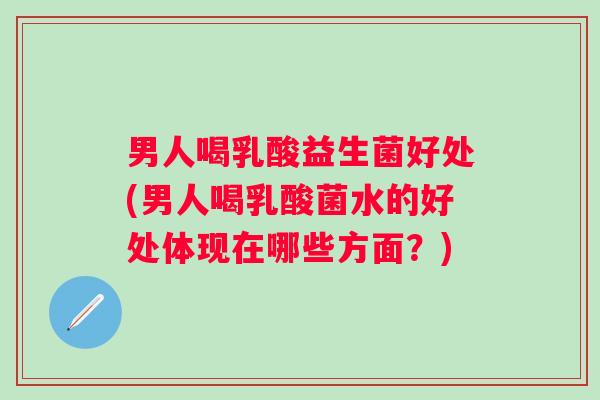 男人喝乳酸益生菌好处(男人喝乳酸菌水的好处体现在哪些方面?) 男人喝乳酸益生菌好处(男人喝乳酸菌水的好处体现在哪些方面?)