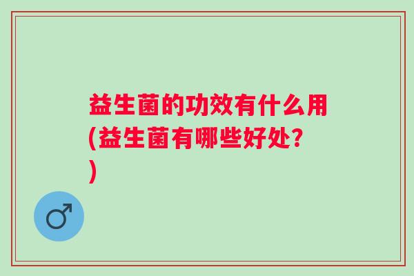 益生菌的功效有什么用(益生菌有哪些好处？)