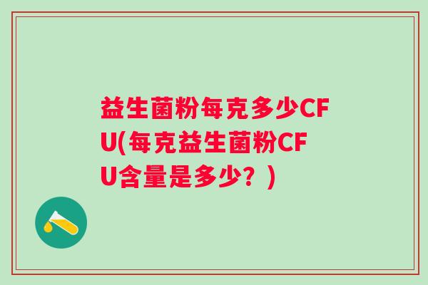 益生菌粉每克多少CFU(每克益生菌粉CFU含量是多少?) 益生菌粉每克多少CFU(每克益生菌粉CFU含量是多少?)