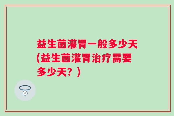 益生菌灌胃一般多少天(益生菌灌胃需要多少天?) 益生菌灌胃一般多少天(益生菌灌胃需要多少天?)