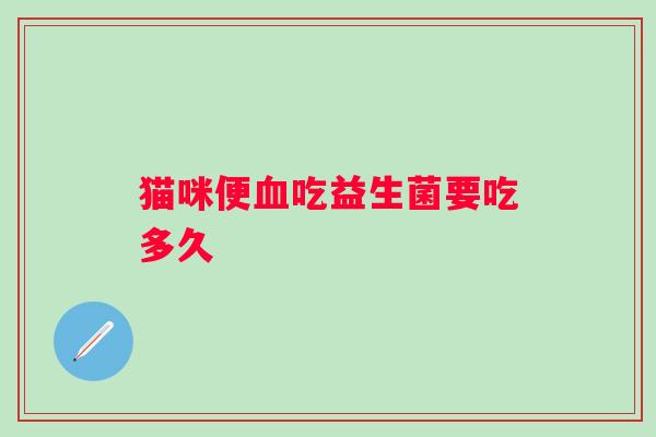 猫咪便吃益生菌要吃多久 猫咪便吃益生菌要吃多久