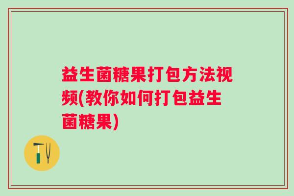益生菌糖果打包方法视频(教你如何打包益生菌糖果) 益生菌糖果打包方法视频(教你如何打包益生菌糖果)