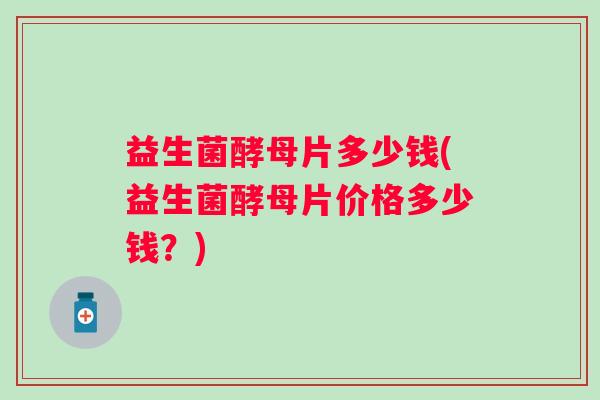 益生菌酵母片多少钱(益生菌酵母片价格多少钱?) 益生菌酵母片多少钱(益生菌酵母片价格多少钱?)