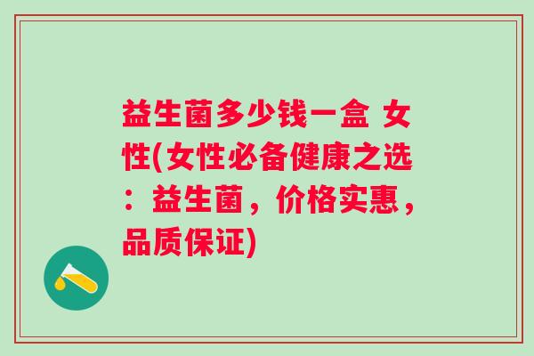 益生菌多少钱一盒 女性(女性必备健康之选:益生菌,价格实惠,品质保证) 益生菌多少钱一盒 女性(女性必备健康之选:益生菌,价格实惠,品质保证)