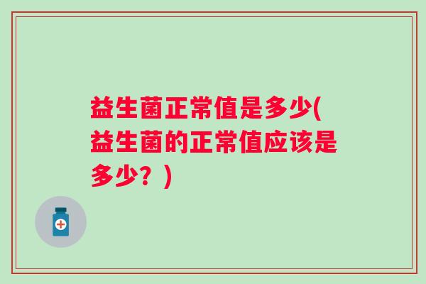 益生菌正常值是多少(益生菌的正常值应该是多少?) 益生菌正常值是多少(益生菌的正常值应该是多少?)