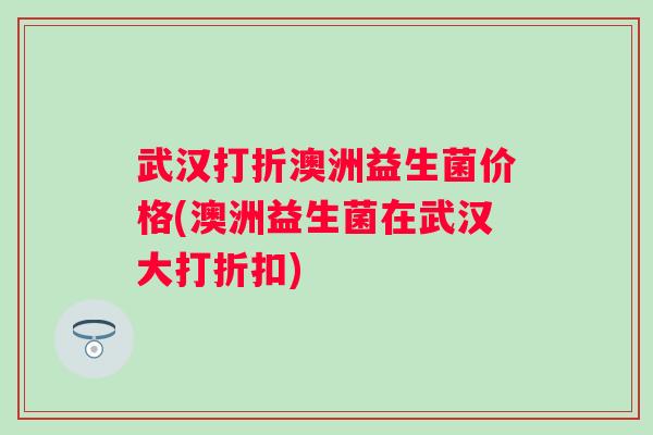 武汉打折澳洲益生菌价格(澳洲益生菌在武汉大打折扣) 武汉打折澳洲益生菌价格(澳洲益生菌在武汉大打折扣)