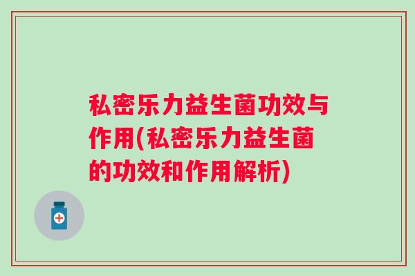 私密乐力益生菌功效与作用(私密乐力益生菌的功效和作用解析)