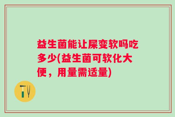 益生菌能让屎变软吗吃多少(益生菌可软化大便，用量需适量)