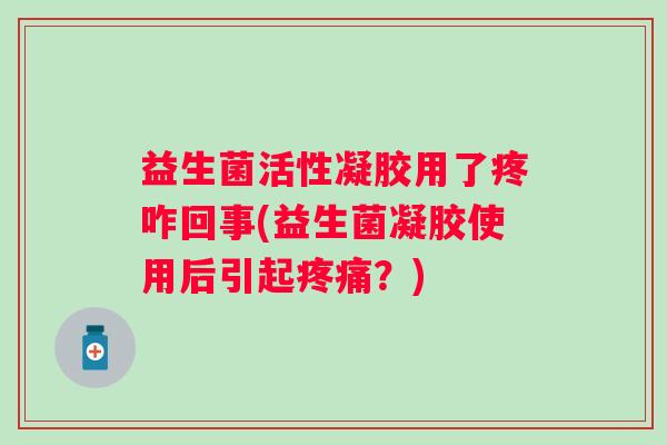 益生菌活性凝胶用了疼咋回事(益生菌凝胶使用后引起?) 益生菌活性凝胶用了疼咋回事(益生菌凝胶使用后引起?)