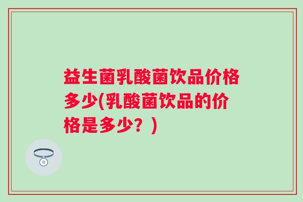 益生菌乳酸菌饮品价格多少(乳酸菌饮品的价格是多少？)