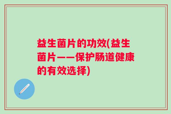益生菌片的功效(益生菌片——保护肠道健康的有效选择) 益生菌片的功效(益生菌片——保护肠道健康的有效选择)