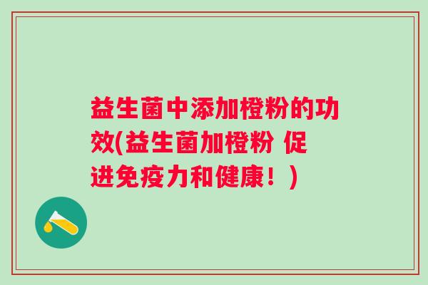 益生菌中添加橙粉的功效(益生菌加橙粉 促进力和健康!) 益生菌中添加橙粉的功效(益生菌加橙粉 促进力和健康!)