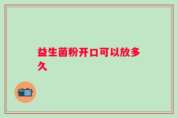 益生菌粉开口可以放多久 益生菌粉开口可以放多久