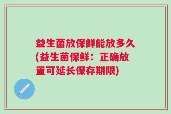 益生菌放保鲜能放多久(益生菌保鲜:正确放置可延长保存期限) 益生菌放保鲜能放多久(益生菌保鲜:正确放置可延长保存期限)