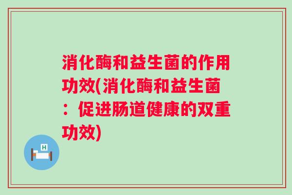 消化酶和益生菌的作用功效(消化酶和益生菌：促进肠道健康的双重功效)