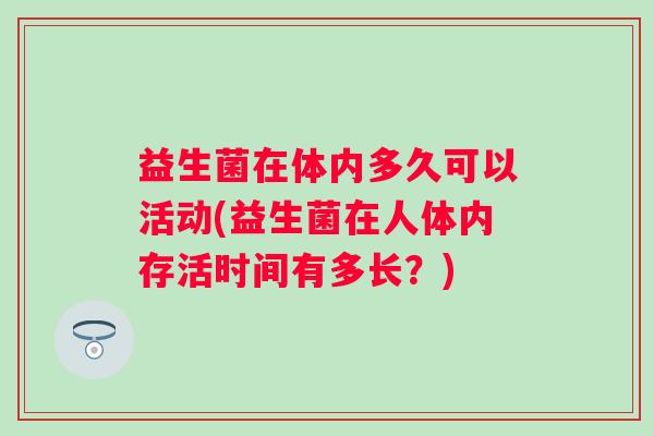 益生菌在体内多久可以活动(益生菌在人体内存活时间有多长?) 益生菌在体内多久可以活动(益生菌在人体内存活时间有多长?)