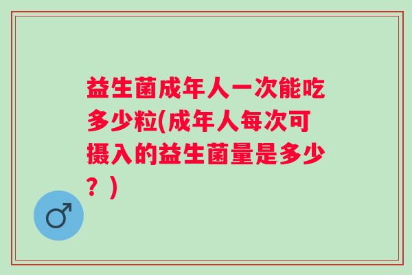 益生菌成年人一次能吃多少粒(成年人每次可摄入的益生菌量是多少？)