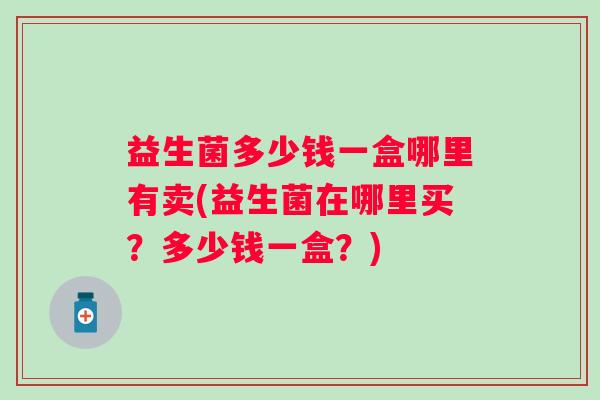 益生菌多少钱一盒哪里有卖(益生菌在哪里买?多少钱一盒?) 益生菌多少钱一盒哪里有卖(益生菌在哪里买?多少钱一盒?)