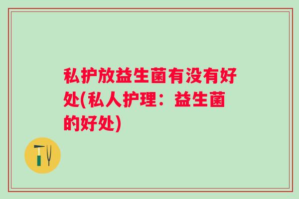 私护放益生菌有没有好处(私人护理:益生菌的好处) 私护放益生菌有没有好处(私人护理:益生菌的好处)