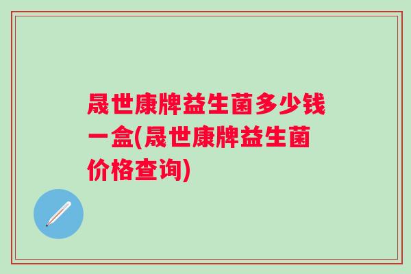 晟世康牌益生菌多少钱一盒(晟世康牌益生菌价格查询) 晟世康牌益生菌多少钱一盒(晟世康牌益生菌价格查询)