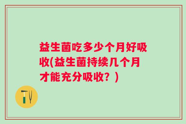 益生菌吃多少个月好吸收(益生菌持续几个月才能充分吸收?) 益生菌吃多少个月好吸收(益生菌持续几个月才能充分吸收?)