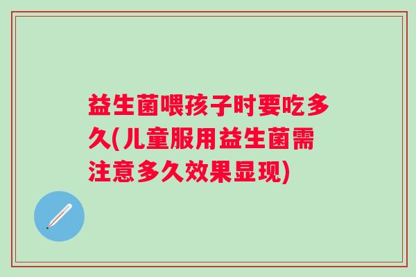 益生菌喂孩子时要吃多久(儿童服用益生菌需注意多久效果显现)