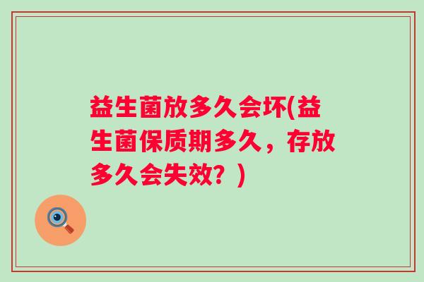 益生菌放多久会坏(益生菌保质期多久,存放多久会失效?) 益生菌放多久会坏(益生菌保质期多久,存放多久会失效?)