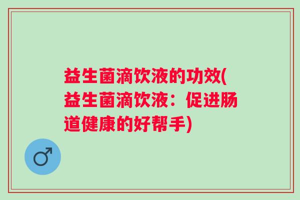 益生菌滴饮液的功效(益生菌滴饮液:促进肠道健康的好帮手) 益生菌滴饮液的功效(益生菌滴饮液:促进肠道健康的好帮手)