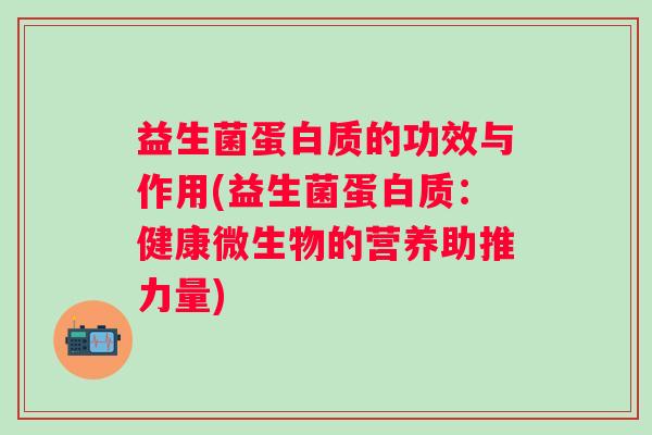 益生菌蛋白质的功效与作用(益生菌蛋白质:健康微生物的营养助推力量) 益生菌蛋白质的功效与作用(益生菌蛋白质:健康微生物的营养助推力量)