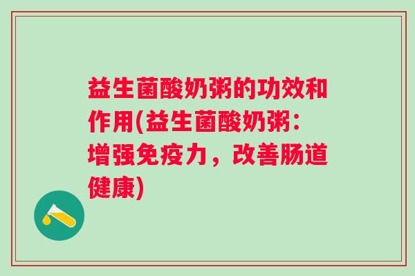 益生菌酸奶粥的功效和作用(益生菌酸奶粥:增强力,改善肠道健康) 益生菌酸奶粥的功效和作用(益生菌酸奶粥:增强力,改善肠道健康)