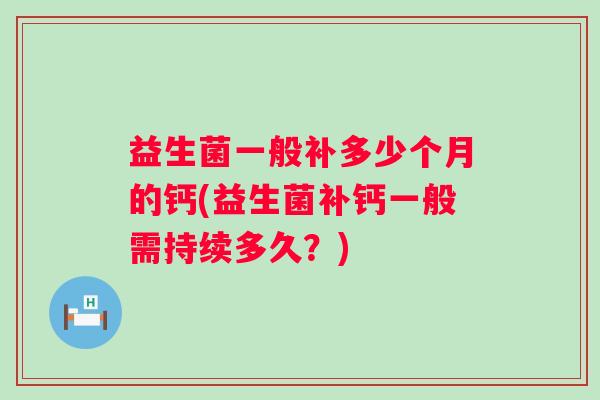 益生菌一般补多少个月的钙(益生菌补钙一般需持续多久?) 益生菌一般补多少个月的钙(益生菌补钙一般需持续多久?)