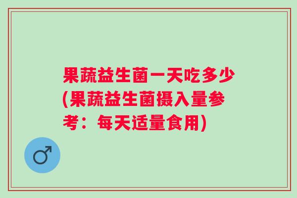 果蔬益生菌一天吃多少(果蔬益生菌摄入量参考:每天适量食用) 果蔬益生菌一天吃多少(果蔬益生菌摄入量参考:每天适量食用)