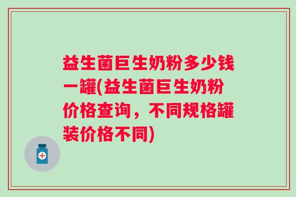 益生菌巨生奶粉多少钱一罐(益生菌巨生奶粉价格查询,不同规格罐装价格不同) 益生菌巨生奶粉多少钱一罐(益生菌巨生奶粉价格查询,不同规格罐装价格不同)