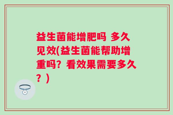 益生菌能增肥吗 多久见效(益生菌能帮助增重吗？看效果需要多久？)