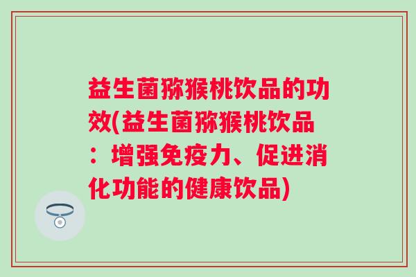 益生菌猕猴桃饮品的功效(益生菌猕猴桃饮品:增强力、促进消化功能的健康饮品) 益生菌猕猴桃饮品的功效(益生菌猕猴桃饮品:增强力、促进消化功能的健康饮品)