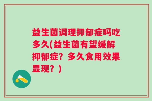 益生菌调理症吗吃多久(益生菌有望缓解症?多久食用效果显现?) 益生菌调理症吗吃多久(益生菌有望缓解症?多久食用效果显现?)