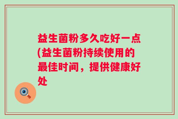 益生菌粉多久吃好一点(益生菌粉持续使用的佳时间,提供健康好处 益生菌粉多久吃好一点(益生菌粉持续使用的佳时间,提供健康好处