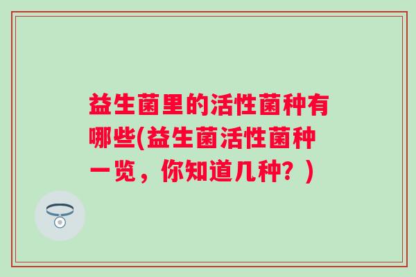 益生菌里的活性菌种有哪些(益生菌活性菌种一览，你知道几种？)