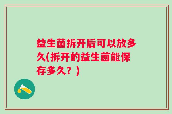 益生菌拆开后可以放多久(拆开的益生菌能保存多久？)