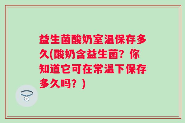 益生菌酸奶室温保存多久(酸奶含益生菌?你知道它可在常温下保存多久吗?) 益生菌酸奶室温保存多久(酸奶含益生菌?你知道它可在常温下保存多久吗?)