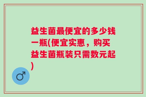 益生菌便宜的多少钱一瓶(便宜实惠，购买益生菌瓶装只需数元起)