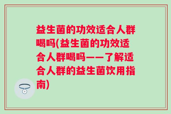 益生菌的功效适合人群喝吗(益生菌的功效适合人群喝吗——了解适合人群的益生菌饮用指南)
