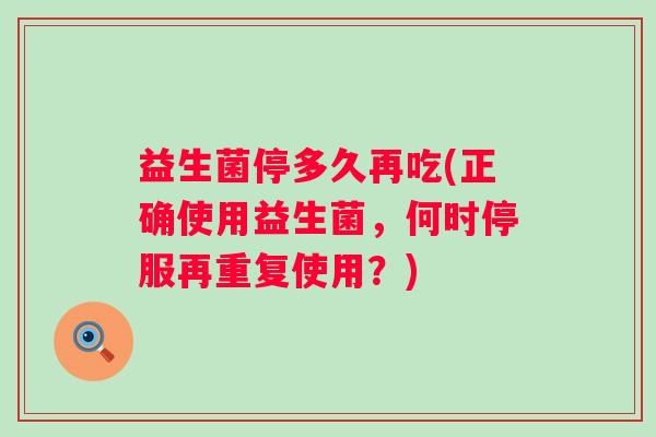 益生菌停多久再吃(正确使用益生菌，何时停服再重复使用？)