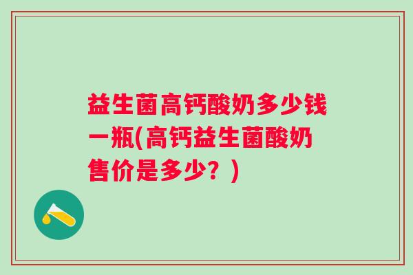 益生菌高钙酸奶多少钱一瓶(高钙益生菌酸奶售价是多少？)