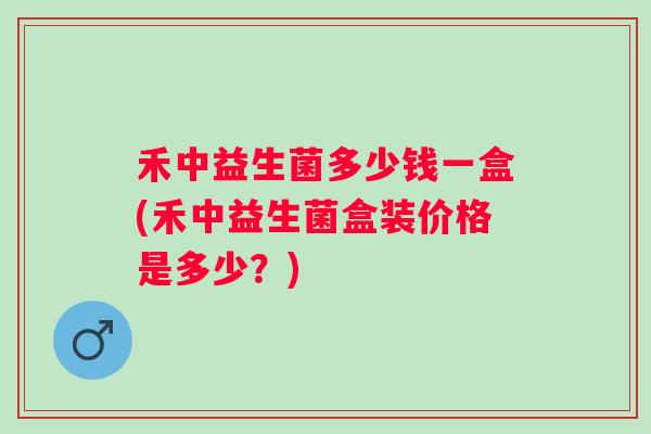 禾中益生菌多少钱一盒(禾中益生菌盒装价格是多少?) 禾中益生菌多少钱一盒(禾中益生菌盒装价格是多少?)